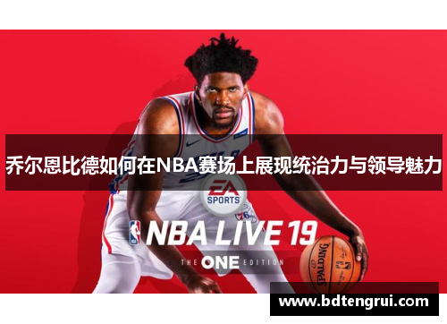 乔尔恩比德如何在NBA赛场上展现统治力与领导魅力