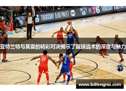 亚特兰特与莫雷的精彩对决揭示了篮球战术的深度与魅力